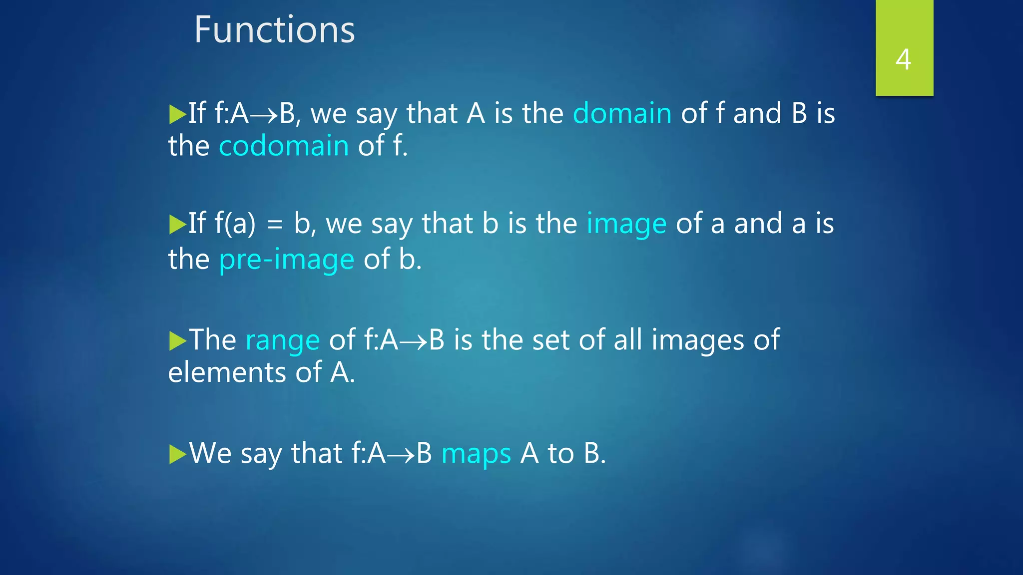 Functions
If f:AB, we say that A is the domain of f and B is
the codomain of f.
If f(a) = b, we say that b is the image of a and a is
the pre-image of b.
The range of f:AB is the set of all images of
elements of A.
We say that f:AB maps A to B.
4
 