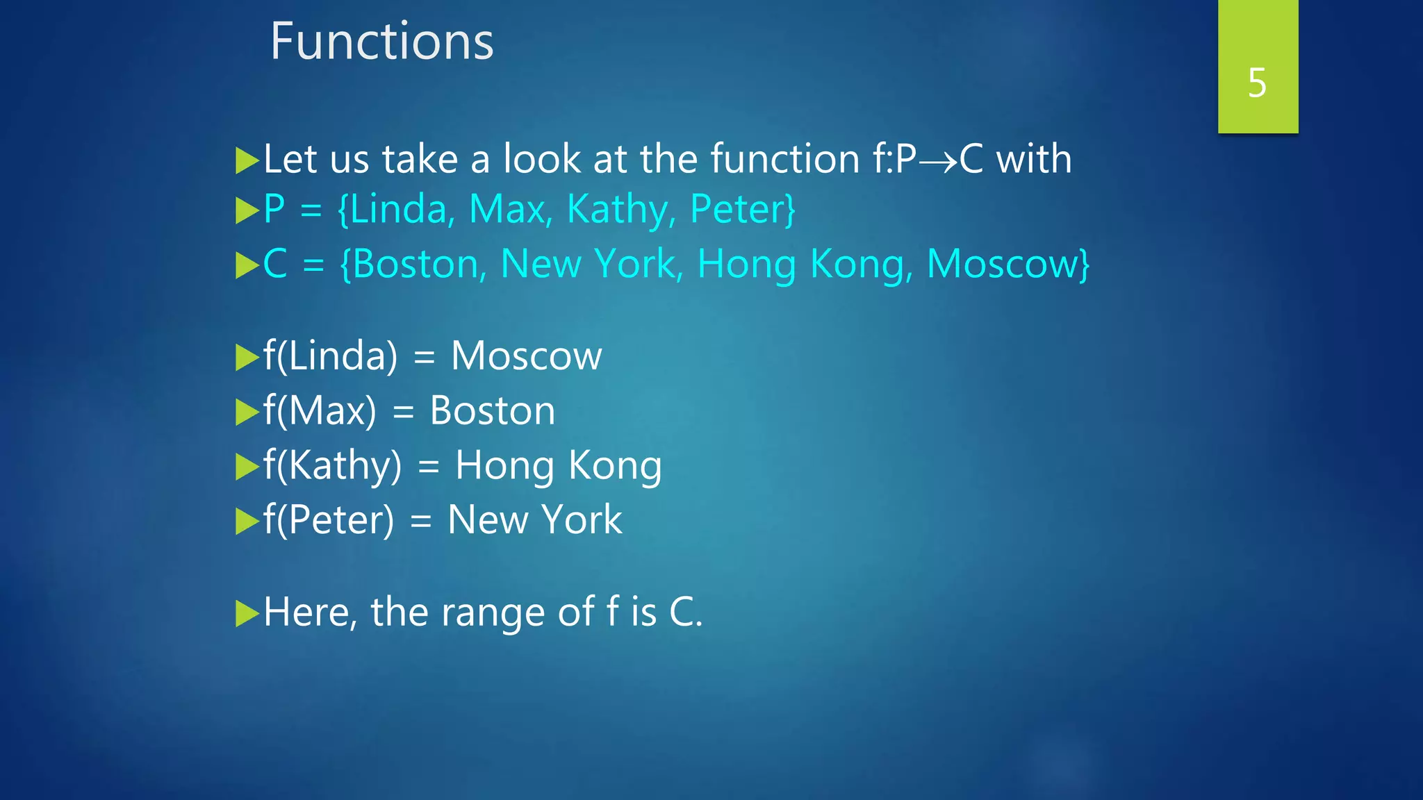 Functions
Let us take a look at the function f:PC with
P = {Linda, Max, Kathy, Peter}
C = {Boston, New York, Hong Kong, Moscow}
f(Linda) = Moscow
f(Max) = Boston
f(Kathy) = Hong Kong
f(Peter) = New York
Here, the range of f is C.
5
 