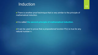 Induction
There is another proof technique that is very similar to the principle of
mathematical induction.
It is called the second principle of mathematical induction.
It can be used to prove that a propositional function P(n) is true for any
natural number n.
11
 