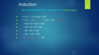 Induction
• Show that if P(n) then P(n + 1) for any nN. (inductive step)
 1 + 2 + … + n = n (n + 1)/2
 1 + 2 + … + n + (n + 1) = n (n + 1)/2 + (n + 1)
 = (2n + 2 + n (n + 1))/2
 = (2n + 2 + n2 + n)/2
 = (2 + 3n + n2 )/2
 = (n + 1) (n + 2)/2
 = (n + 1) ((n + 1) + 1)/2
9
 
