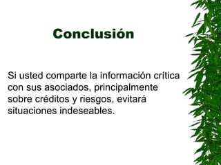 Conclusión
Si usted comparte la información crítica
con sus asociados, principalmente
sobre créditos y riesgos, evitará
situaciones indeseables.
 