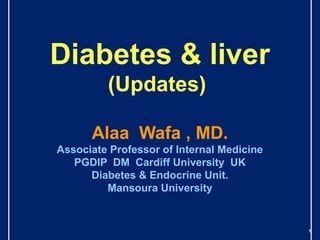 1
Diabetes & liver
(Updates)
Alaa Wafa , MD.
Associate Professor of Internal Medicine
PGDIP DM Cardiff University UK
Diabetes & Endocrine Unit.
Mansoura University
 