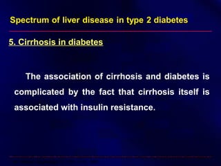 5. Cirrhosis in diabetes
The association of cirrhosis and diabetes is
complicated by the fact that cirrhosis itself is
associated with insulin resistance.
Wanless IR, Lentz JS: Fatty liver hepatitis (steatohepatitis) and obesity: an autopsy study with analysis of
risk factors. Hepatology 12:1106–1110, 1990
 