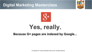 Digital Marketing Masterclass
© Copyright 2017. Maurice Bretzfield & Kenny Soto. All Rights Reserved.
Yes, really.
Because G+ pages are indexed by Google...
 