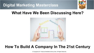 Digital Marketing Masterclass
© Copyright 2017. Maurice Bretzfield & Kenny Soto. All Rights Reserved.
What Have We Been Discussing Here?
How To Build A Company In The 21st Century
 