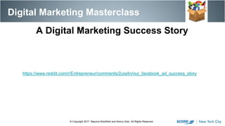 https://www.reddit.com/r/Entrepreneur/comments/2uiq4n/our_facebook_ad_success_story
Digital Marketing Masterclass
© Copyright 2017. Maurice Bretzfield and Kenny Soto. All Rights Reserved.
A Digital Marketing Success Story
 