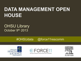 DATA MANAGEMENT OPEN
HOUSE
OHSU Library
October 9th, 2013
#OHSUdata @force11rescomm
 