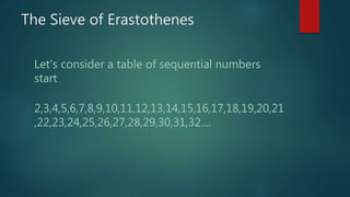 The Sieve of Erastothenes
Let's consider a table of sequential numbers
start
2,3,4,5,6,7,8,9,10,11,12,13,14,15,16,17,18,19,20,21
,22,23,24,25,26,27,28,29,30,31,32....
 