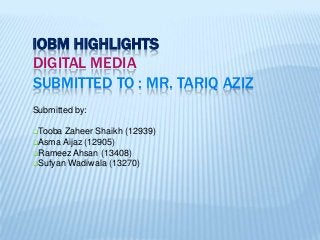 IOBM HIGHLIGHTS
DIGITAL MEDIA
SUBMITTED TO : MR. TARIQ AZIZ
Submitted by:
Tooba

Zaheer Shaikh (12939)
Asma Aijaz (12905)
Rameez Ahsan (13408)
Sufyan Wadiwala (13270)

 