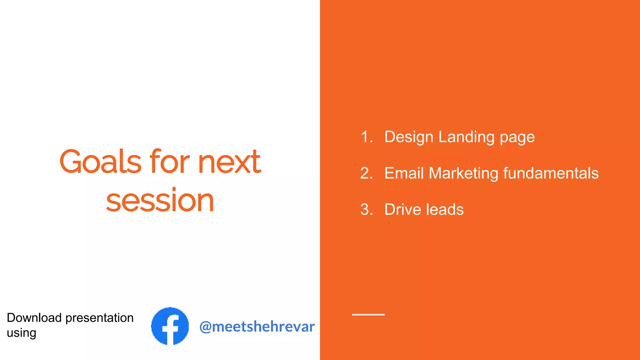 Goals for next
session
1. Design Landing page
2. Email Marketing fundamentals
3. Drive leads
Download presentation
using @meetshehrevar
 