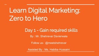 Learn Digital Marketing:
Zero to Hero
Day 1 - Gain required skills
By : Mr. Shehrevar Davierwala
Follow us- @meetshehrevar
Assisted By : Ms. Habiba Hussaini
 