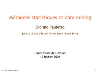 Méthodes statistiques et data mining
                                    Giorgio Pauletto
                            pauletto[at]stanfordalumni[dot]org




                                   Haute École de Gestion
                                      19 février 2009



(c) 2009 Giorgio Pauletto                                        1
 