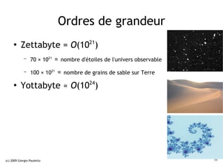 Ordres de grandeur
     ●
          Zettabyte = O(1021)
             –   70 × 1021   ≈   nombre d'étoiles de l'univers observable

             –   100 × 1021   ≈ nombre de grains de sable sur Terre
     ●
          Yottabyte ≈ O(1024)




(c) 2009 Giorgio Pauletto                                                   11
 