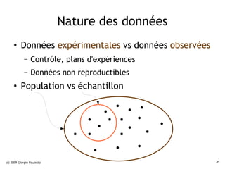 Nature des données
     ●    Données expérimentales vs données observées
             –   Contrôle, plans d'expériences
             –   Données non reproductibles
     ●    Population vs échantillon




(c) 2009 Giorgio Pauletto                               45
 
