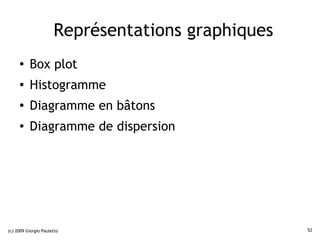 Représentations graphiques
     ●    Box plot
     ●    Histogramme
     ●
          Diagramme en bâtons
     ●
          Diagramme de dispersion




(c) 2009 Giorgio Pauletto                          52
 