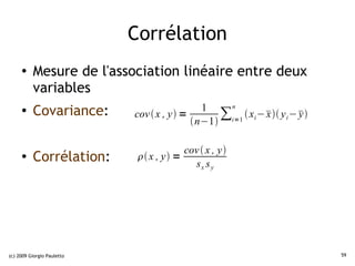 Corrélation
     ●    Mesure de l'association linéaire entre deux
          variables
          Covariance:                        1    n
     ●
                            cov  x , y =
                                           n−1
                                                 ∑i=1  xi −   y i −  
                                                             x          y


                                         cov  x , y
     ●    Corrélation:        x , y =
                                           sx s y




(c) 2009 Giorgio Pauletto                                                     59
 