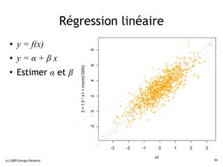 Régression linéaire
  ●     y = f(x)




                                                            8
  ●     y=α+βx


                                                            6
                               3 + 1.5 * x1 + rnorm(1000)
  ●
        Estimer α et β

                                                            4
                                                            2
                                                            0
                                                            -2




                                                                 -3   -2   -1    0   1   2   3

                                                                                x1
(c) 2009 Giorgio Pauletto                                                                        94
 