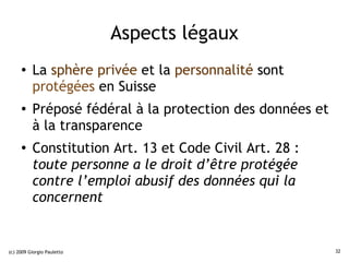 Aspects légaux
     ●    La sphère privée et la personnalité sont
          protégées en Suisse
     ●    Préposé fédéral ...