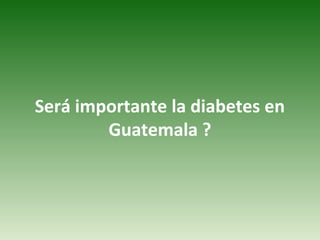Será importante la diabetes en Guatemala ? 