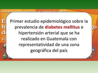 Primer estudio epidemiológico sobre la prevalencia de  diabetes mellitus  e hipertensión arterial que se ha realizado en Guatemala con representatividad de una zona geográfica del país 