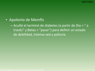 Apolonio de Memfis  Acuñó el terminó de diabetes (a partir de Dia = " a través" y Betes = "pasar") para definir un estado de debilidad, intensa sed y poliuria.  Web De Diabetes. http://www.iqb.es/d_mellitus/home.htm HISTORIA 