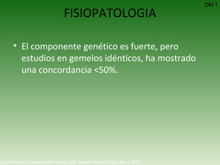 FISIOPATOLOGIA El componente genético es fuerte, pero estudios en gemelos idénticos, ha mostrado una concordancia <50%. DM 1 Emedicine.com:  Aneela Naureen Hussain, MD.  Diabetes Mellitus, Type 1  Nov 2, 2007 