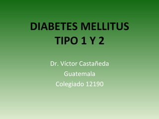 DIABETES MELLITUS TIPO 1 Y 2 Dr. Víctor Castañeda Guatemala Colegiado 12190 