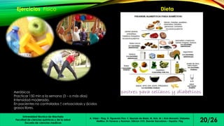 Ejercicios Físico Dieta 
Aeróbicos 
Practicar 150 min a la semana (3 – o más dias) 
Intensidad moderada. 
En pacientes no controlados ↑ cetoacidosis y ácidos 
grasos libres. 
Universidad técnica de Machala 
Facultad de ciencias químicas y de la salud 
Escuela de ciencias medicas 
Mellitus. En Farreras y Rozman. Edicion XVII. Elsevier Barcelona – España. Pág 20/26 
A. Vidal – Piug, D. Figuerola Pino. E. Reynals de Blasis, M. Ruiz. M. L Ruiz Morosini. Diabetes 
 
