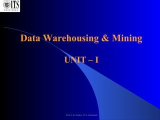 Prof. S. K. Pandey, I.T.S, Ghaziabad
Data Warehousing & Mining
UNIT – I
 