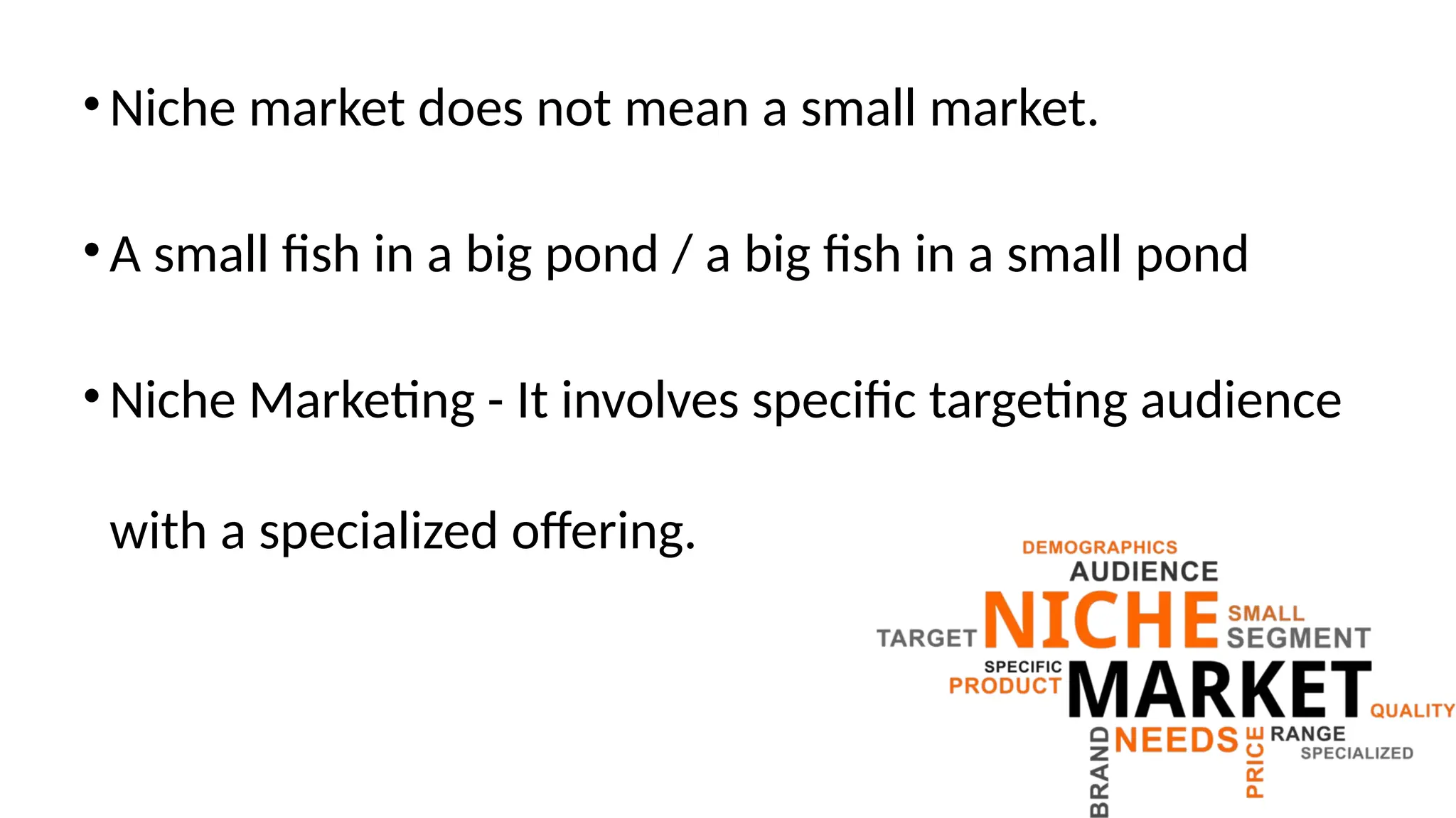 •Niche market does not mean a small market.
•A small fish in a big pond / a big fish in a small pond
•Niche Marketing - It involves specific targeting audience
with a specialized offering.
 