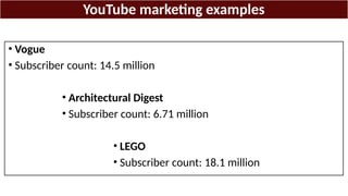 YouTube marketing examples
• Vogue
• Subscriber count: 14.5 million
• Architectural Digest
• Subscriber count: 6.71 million
• LEGO
• Subscriber count: 18.1 million
 