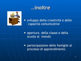 … inoltre sviluppo della creatività e delle  capacità comunicative apertura  della classe e della scuola al  mondo partecipazione delle famiglie al processo di apprendimento 