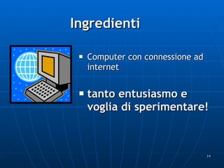 Ingredienti Computer con connessione ad internet tanto entusiasmo e voglia di sperimentare! 