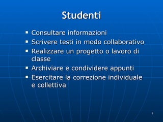Studenti Consultare informazioni Scrivere testi in modo collaborativo Realizzare un progetto o lavoro di classe Archiviare e condividere appunti Esercitare la correzione individuale e collettiva  