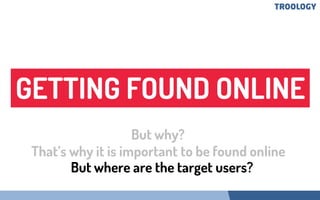 GETTING FOUND ONLINE
But why?
That’s why it is important to be found online
But where are the target users?
 