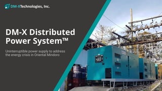 DM-XTechnologies, Inc.
DM-X Distributed
Power System™
Uninterruptible power supply to address
the energy crisis in Oriental Mindoro
 