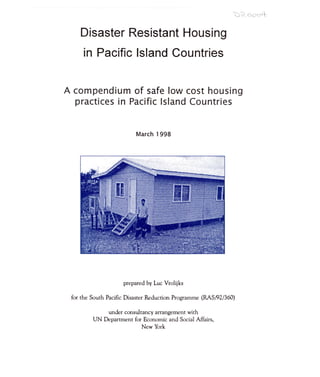 u "'-uuv,
Disaster Resistant Housing
in Pacific Island Countries
A compendium of safe low cost housing
practices in Pacific Island Countries
March 1998
prepared by Luc Vrolijks
for the South Pacific Disaster Reduction Programme (RAS/92/360)
under consultancy arrangement with
UN Department for Economic and Social Affairs,
New York
 