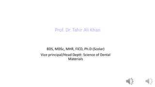 Prof. Dr. Tahir Ali Khan
BDS, MDSc, MHR, FICD, Ph.D (Scolar)
Vice principal/Head Deptt: Science of Dental
Materials
1
 
