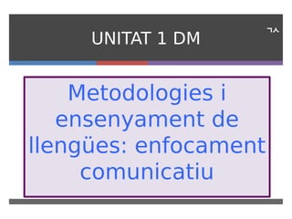 
UNITAT 1 DM
Metodologies i
ensenyament de
llengües: enfocament
comunicatiu
 