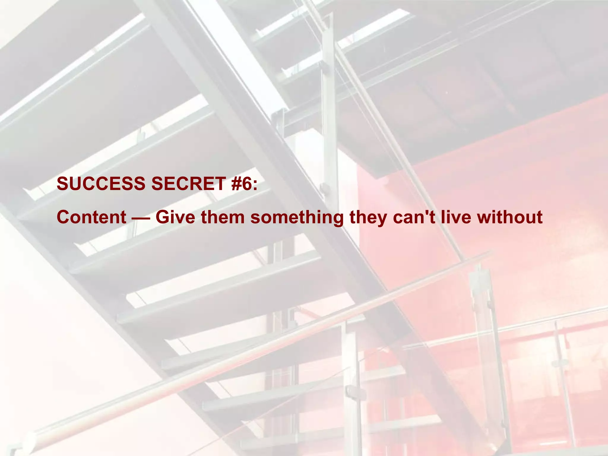 SUCCESS SECRET #6:  Content — Give them something they can't live without  