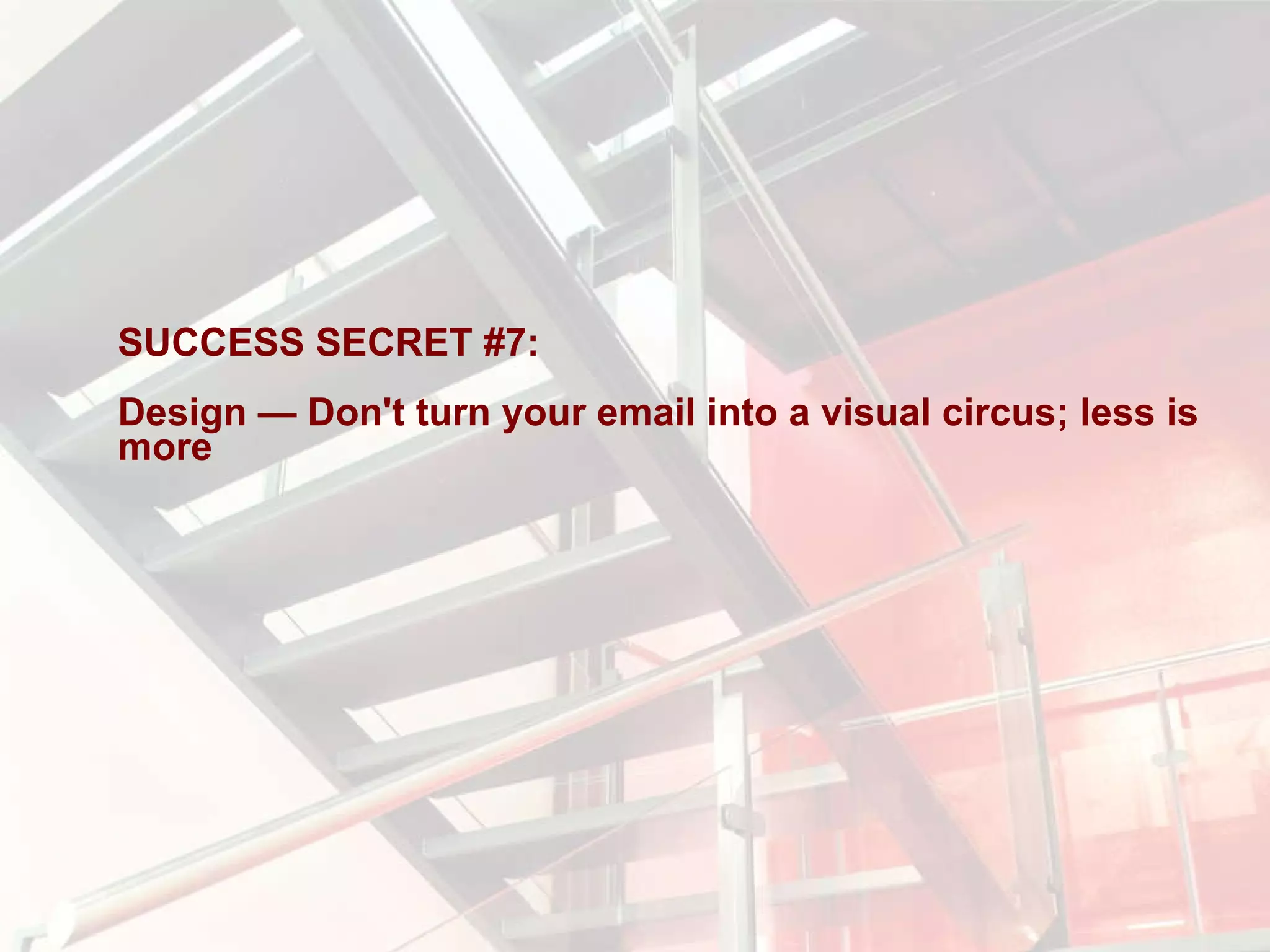 SUCCESS SECRET #7:  Design — Don't turn your email into a visual circus; less is more 
