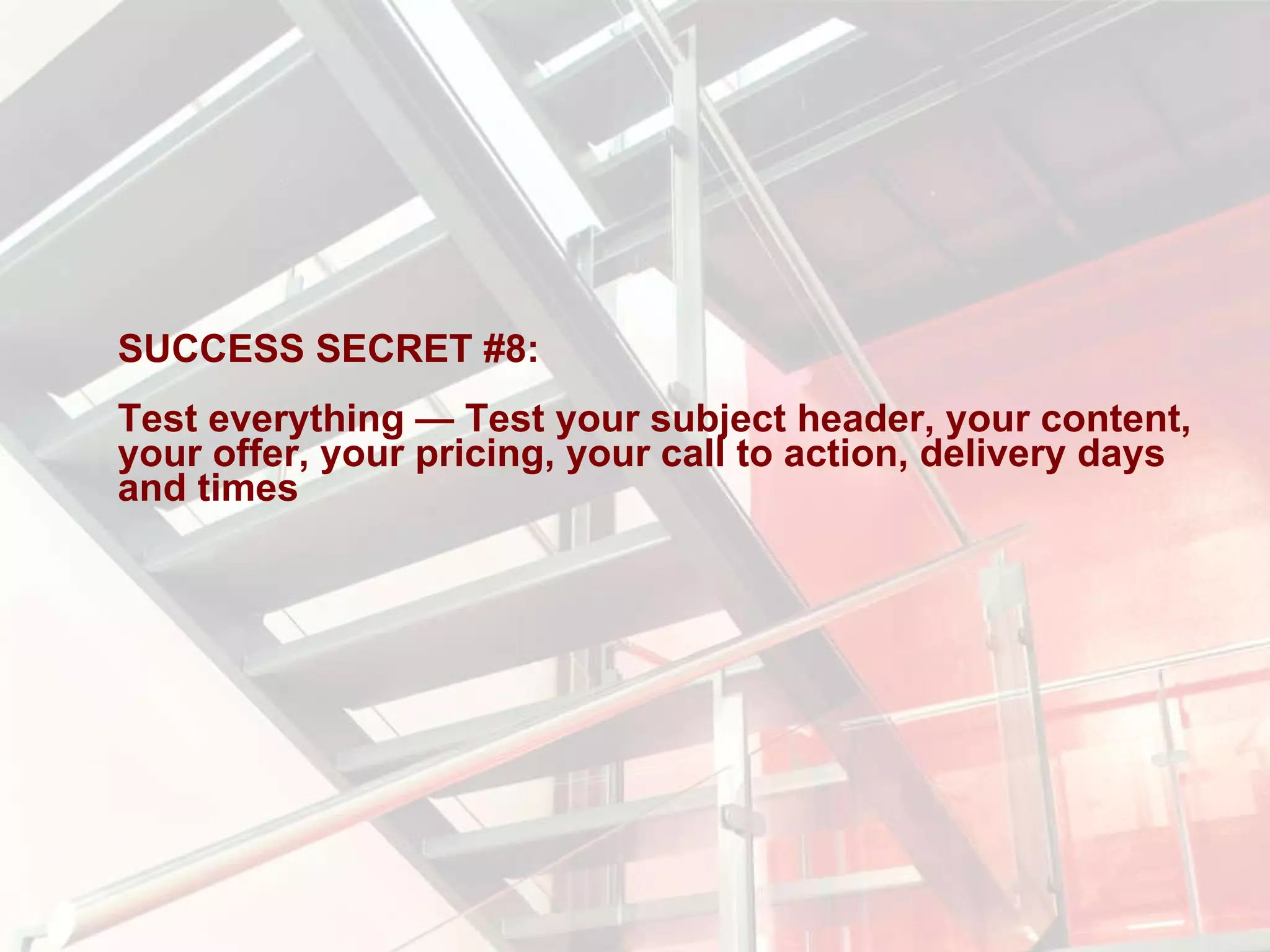 SUCCESS SECRET #8:  Test everything — Test your subject header, your content, your offer, your pricing, your call to action, delivery days and times 
