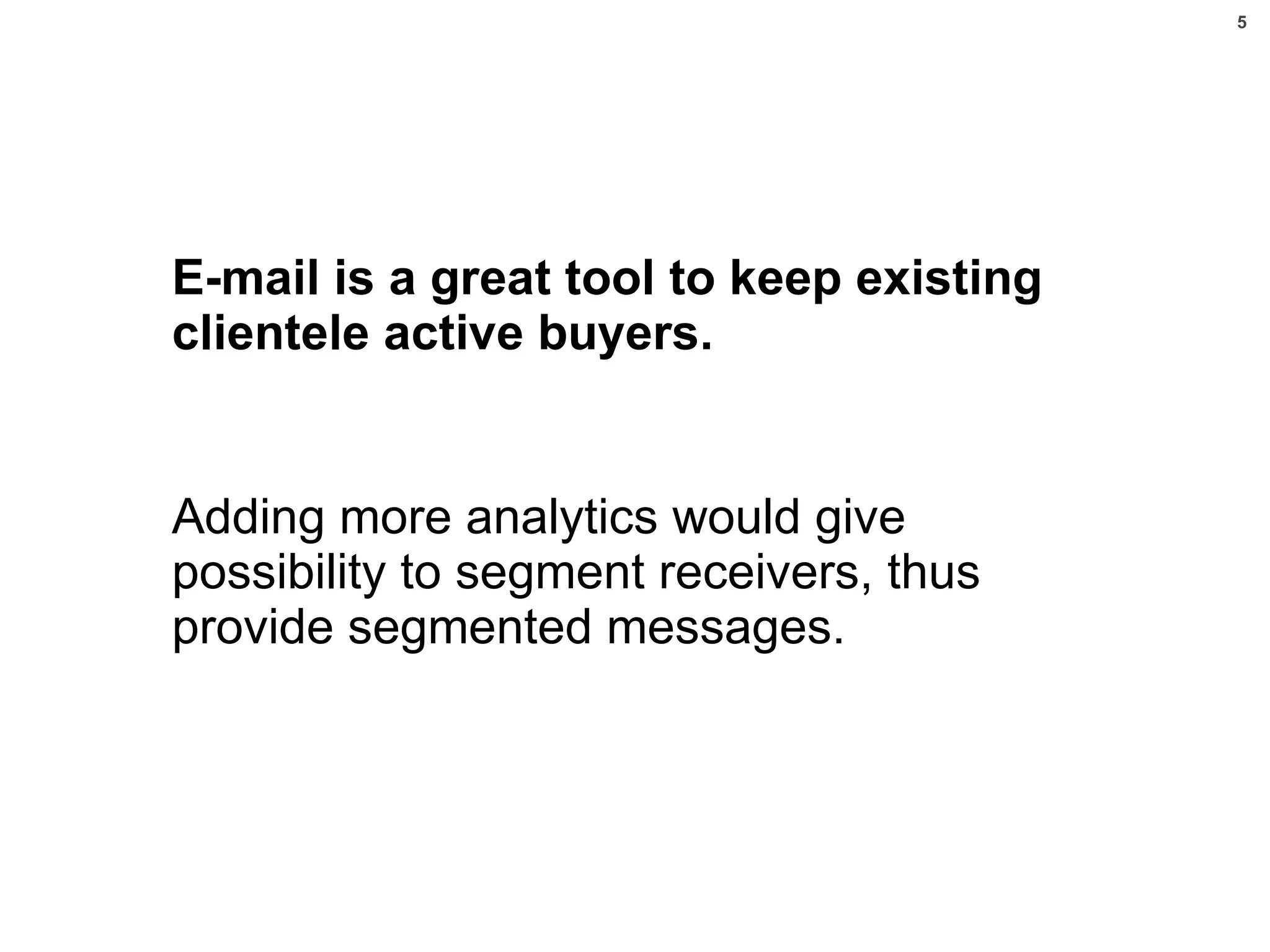 E-mail is a great tool to keep existing clientele active buyers. Adding more analytics would give possibility to segment receivers, thus provide segmented messages. PROJEKTI 