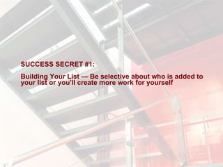SUCCESS SECRET #1:  Building Your List — Be selective about who is added to your list or you'll create more work for yourself 