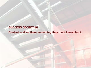 SUCCESS SECRET #6:  Content — Give them something they can't live without  