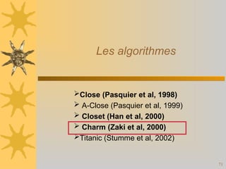 71
Les algorithmes
Close (Pasquier et al, 1998)
 A-Close (Pasquier et al, 1999)
 Closet (Han et al, 2000)
 Charm (Zaki et al, 2000)
Titanic (Stumme et al, 2002)
 