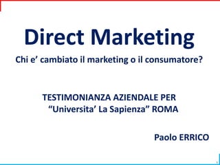 Direct Marketing Chi e’ cambiato il marketing o il consumatore? TESTIMONIANZA AZIENDALE PER“Universita’ La Sapienza” ROMA Paolo ERRICO 1 