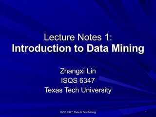 Lecture Notes 1: Introduction to Data Mining Zhangxi Lin ISQS 6347 Texas Tech University ISQS 6347, Data & Text Mining 