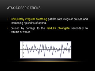 ATAXIA RESPIRATIONS
• Completely irregular breathing pattern with irregular pauses and
increasing episodes of apnea.
• caused by damage to the medulla oblongata secondary to
trauma or stroke.
 
