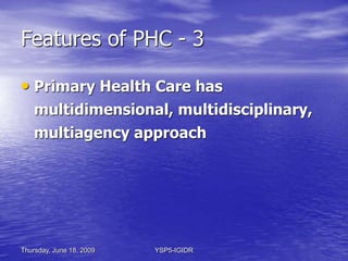 Thursday, June 18, 2009 YSP5-IGIDR
Features of PHC - 3
• Primary Health Care has
multidimensional, multidisciplinary,
mult...